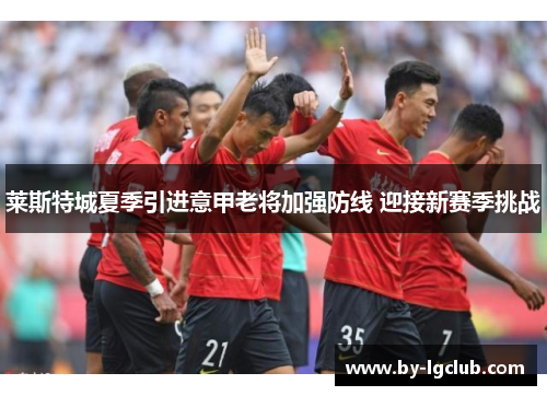 莱斯特城夏季引进意甲老将加强防线 迎接新赛季挑战