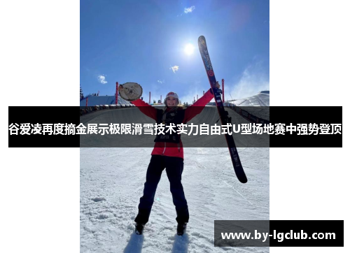 谷爱凌再度摘金展示极限滑雪技术实力自由式U型场地赛中强势登顶