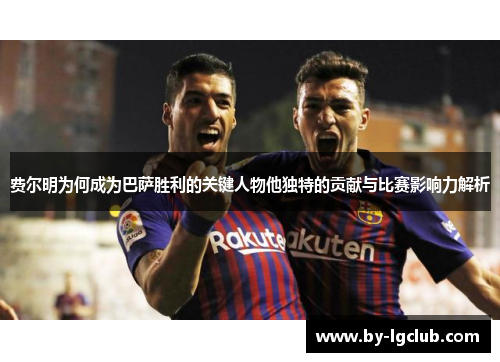费尔明为何成为巴萨胜利的关键人物他独特的贡献与比赛影响力解析