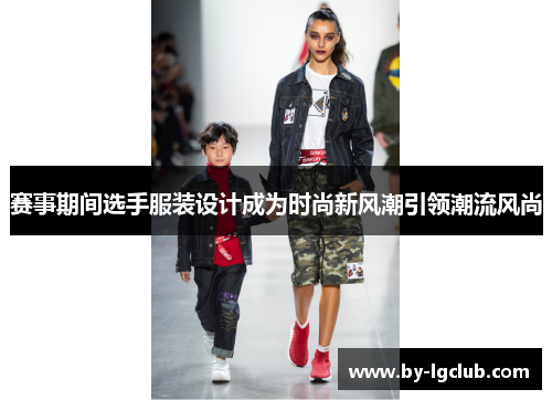 赛事期间选手服装设计成为时尚新风潮引领潮流风尚
