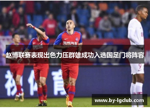 赵博联赛表现出色力压群雄成功入选国足门将阵容