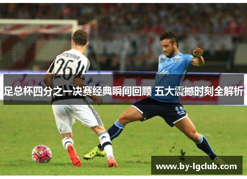 足总杯四分之一决赛经典瞬间回顾 五大震撼时刻全解析
