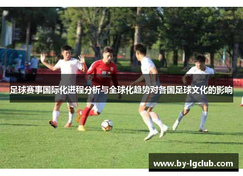 足球赛事国际化进程分析与全球化趋势对各国足球文化的影响