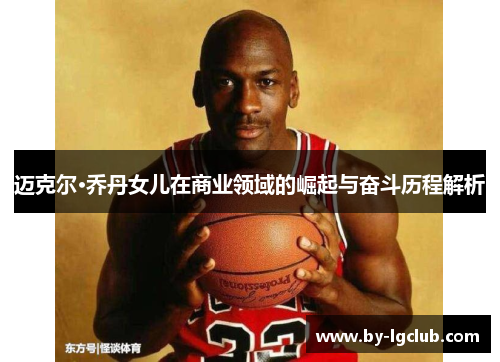 迈克尔·乔丹女儿在商业领域的崛起与奋斗历程解析