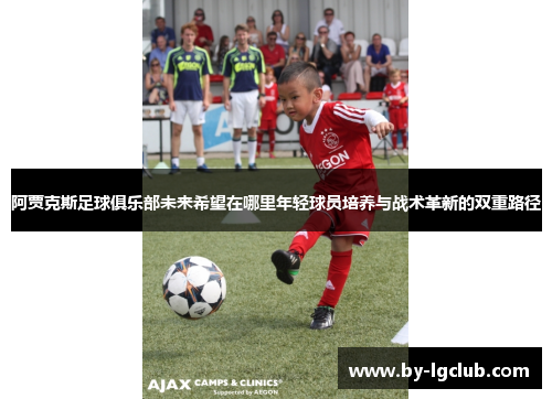 阿贾克斯足球俱乐部未来希望在哪里年轻球员培养与战术革新的双重路径 阿贾克斯足球俱乐部未来希望在哪里年轻球员培养与战术革新的双重路径
