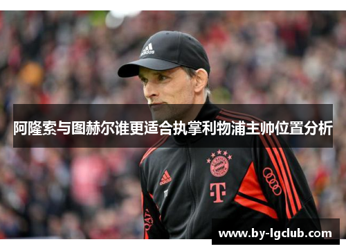 阿隆索与图赫尔谁更适合执掌利物浦主帅位置分析