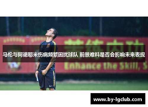 马伦与阿德耶米伤病频繁困扰球队 前景难料是否会影响未来表现