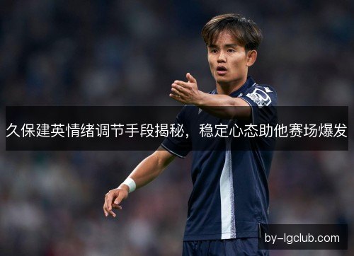 久保建英情绪调节手段揭秘，稳定心态助他赛场爆发