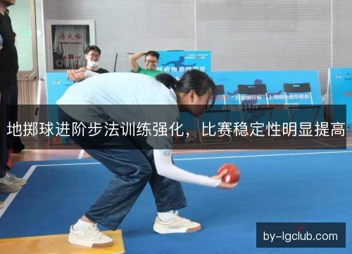 地掷球进阶步法训练强化，比赛稳定性明显提高