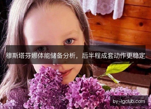 穆斯塔芬娜体能储备分析，后半程成套动作更稳定