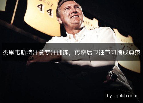 杰里韦斯特注意专注训练,传奇后卫细节习惯成典范 杰里韦斯特注意专注训练,传奇后卫细节习惯成典范