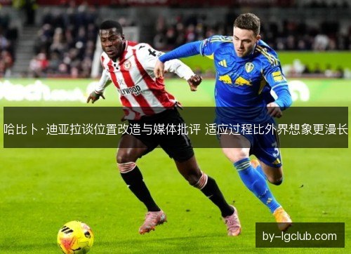 哈比卜·迪亚拉谈位置改造与媒体批评 适应过程比外界想象更漫长
