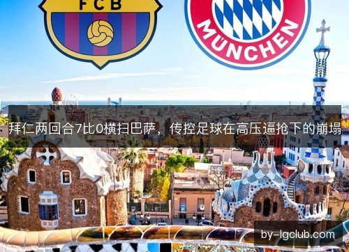 拜仁两回合7比0横扫巴萨，传控足球在高压逼抢下的崩塌